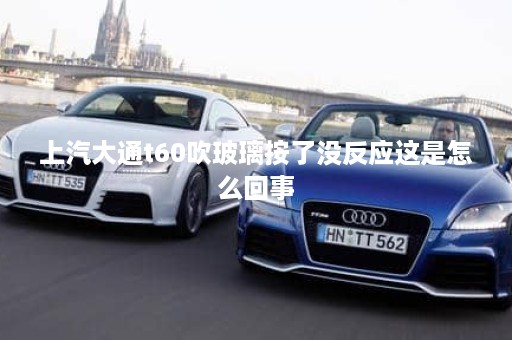 上汽大通t60吹玻璃按了没反应这是怎么回事