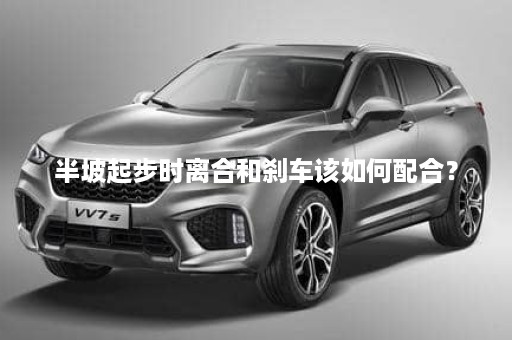 半坡起步时离合和刹车该如何配合？