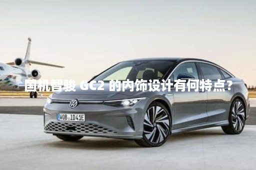 国机智骏 GC2 的内饰设计有何特点？