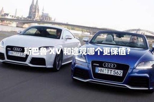 斯巴鲁 XV 和途观哪个更保值？