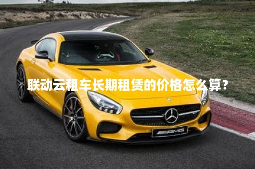 联动云租车长期租赁的价格怎么算？