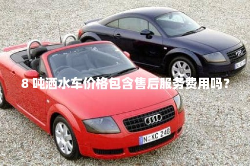 8 吨洒水车价格包含售后服务费用吗？