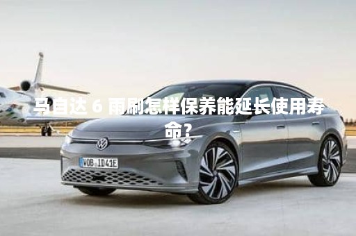 马自达 6 雨刷怎样保养能延长使用寿命？
