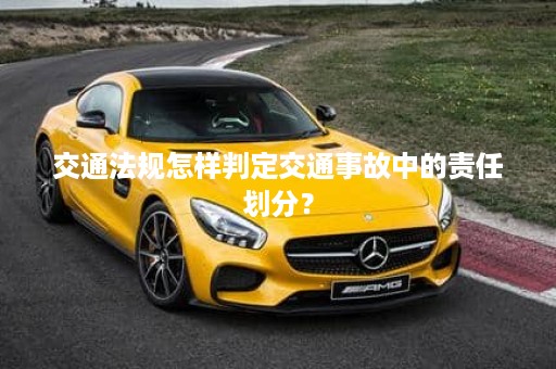 交通法规怎样判定交通事故中的责任划分？