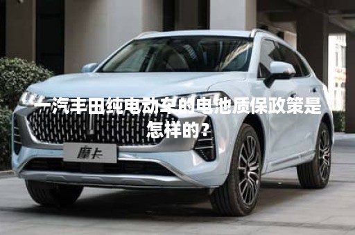 一汽丰田纯电动车的电池质保政策是怎样的？