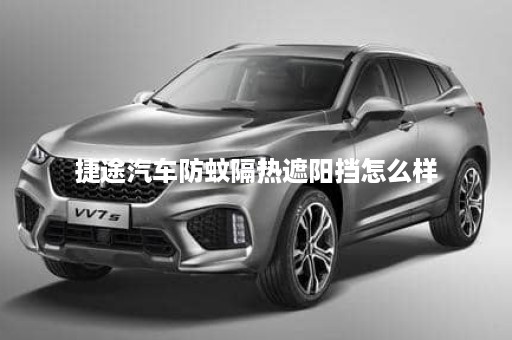 捷途汽车防蚊隔热遮阳挡怎么样