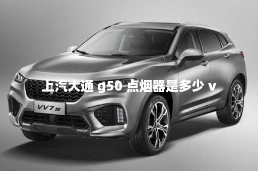 上汽大通 g50 点烟器是多少 v