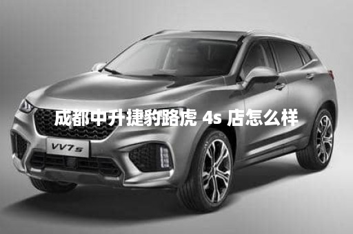成都中升捷豹路虎 4s 店怎么样