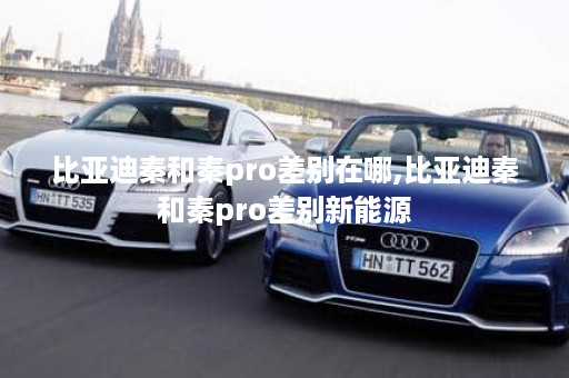 比亚迪秦和秦pro差别在哪,比亚迪秦和秦pro差别新能源